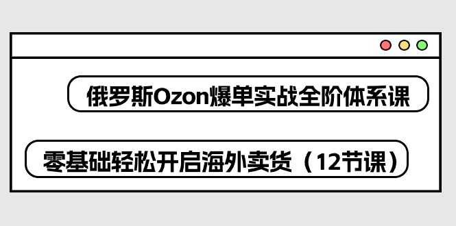 俄罗斯 Ozon-爆单实战全阶体系课,零基础轻松开启海外卖货-创业信息网
