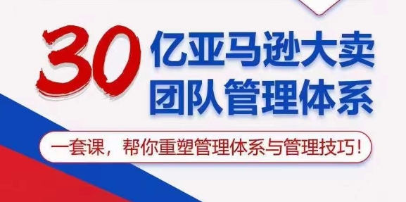 30亿 亚马逊 大卖团队管理体系,一套课,帮你重塑管理体系与管理技巧-创业信息网