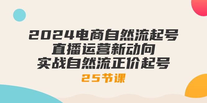 2024电商自然流起号，直播运营新动向 实战自然流正价起号-25节课-创业信息网