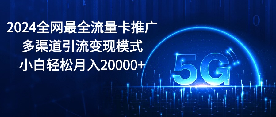 2024全网最全流量卡推广多渠道引流变现模式，小白轻松月入20000+-创业信息网