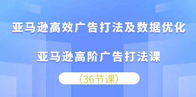 亚马逊高效广告打法及数据优化,亚马逊高阶广告打法课-创业信息网