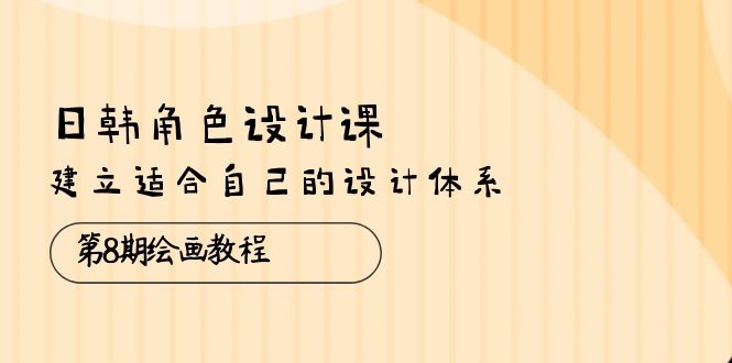日韩 角色设计课:第8期绘画教程,建立适合自己的设计体系-创业信息网
