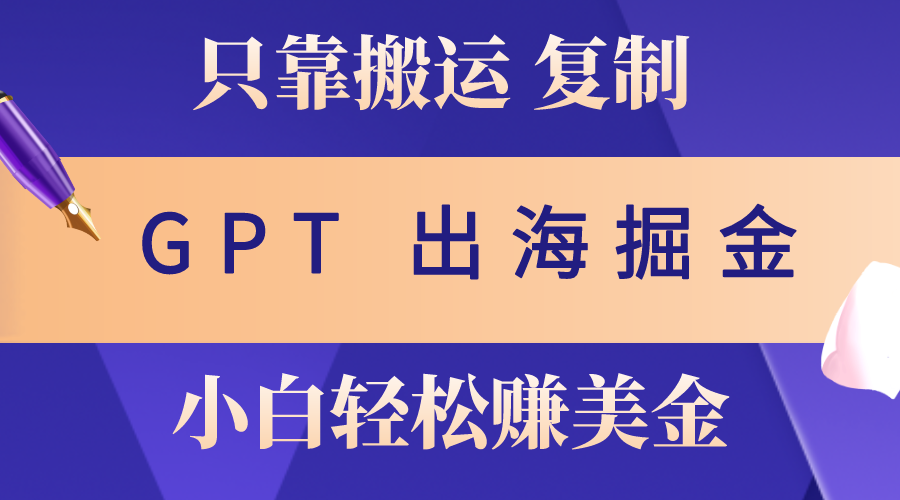 出海掘金搬运,赚老外美金,月入3w+,仅需GPT粘贴复制,小白也能玩转-创业信息网