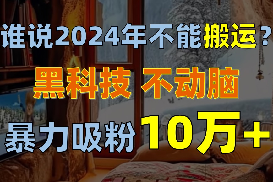 谁说2024年不能搬运?只动手不动脑,自媒体平台单月暴力涨粉10000+-创业信息网