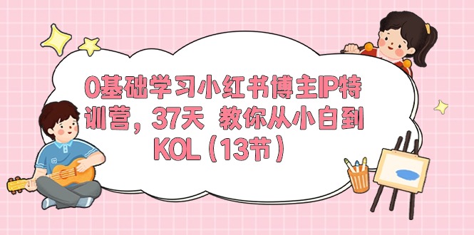 0基础学习小红书博主IP特训营,37天 教你从小白到KOL-创业信息网