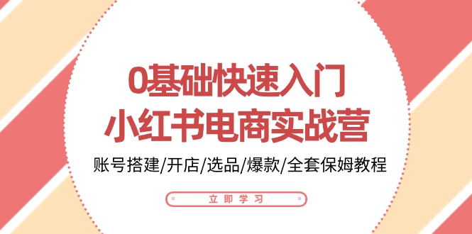 0基础快速入门-小红书电商实战营:账号搭建/开店/选品/爆款/全套保姆教程-创业信息网