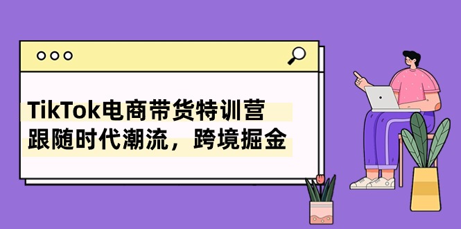 TikTok电商带货特训营,跟随时代潮流,跨境掘金-创业信息网