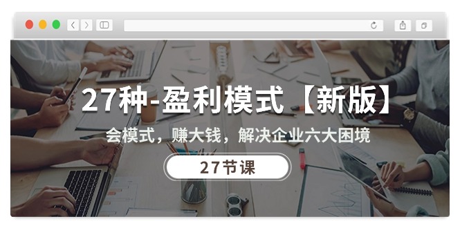 27种-盈利模式【新版】会模式,赚大钱,解决企业六大困境 (27节课)-创业信息网