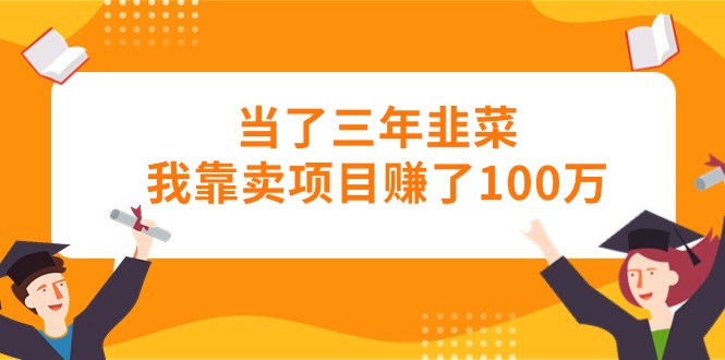 当了三年韭菜我靠卖项目赚了100万-创业信息网