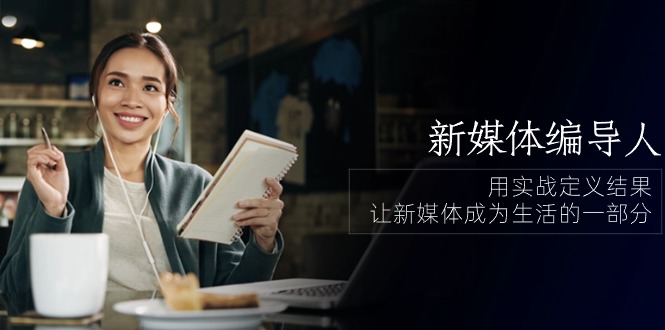 新媒体-编导人,用实战定义结果,让新媒体成为生活的一部分 (84节课)-创业信息网