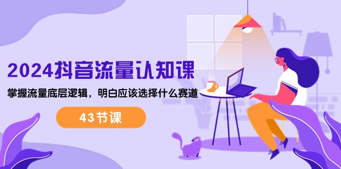 2024抖音流量·认知课:掌握流量底层逻辑,明白应该选择什么赛道 (43节课)-创业信息网