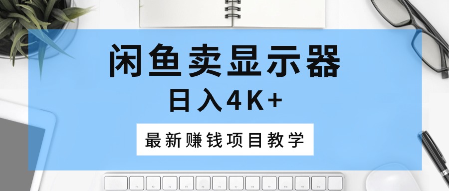 闲鱼卖显示器,日入4K+,最新赚钱项目教学-创业信息网