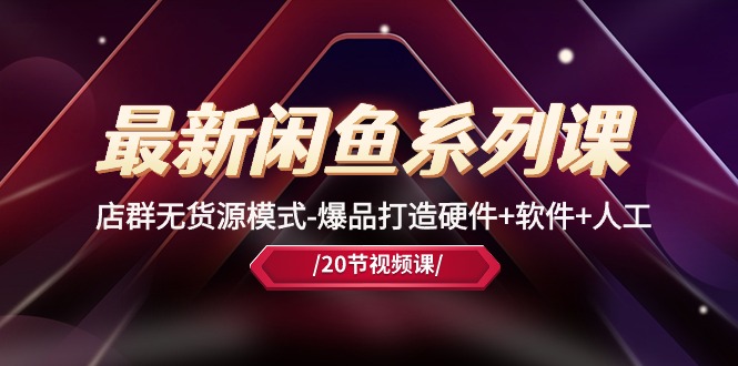 最新闲鱼系列课,店群无货源模式-爆品打造硬件+软件+人工-创业信息网