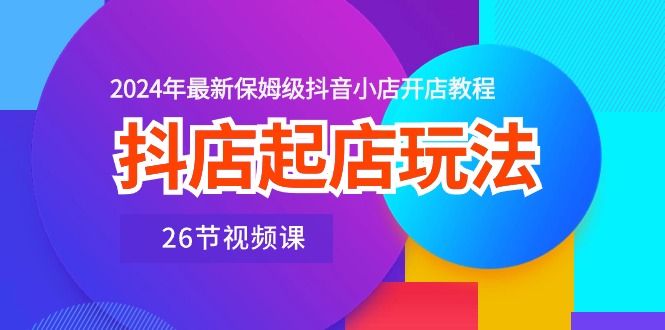 抖店起店玩法,2024年最新保姆级抖音小店开店教程-创业信息网