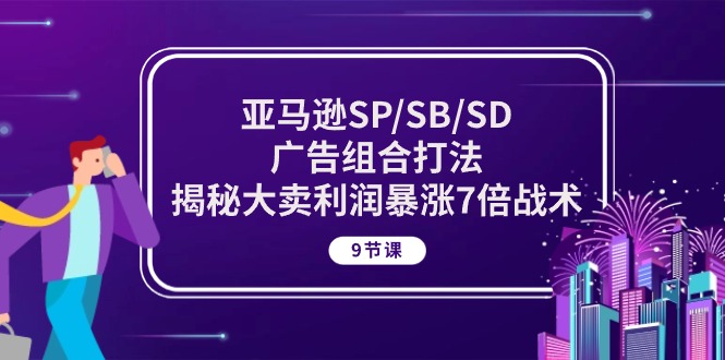 亚马逊SP/SB/SD广告组合打法,揭秘大卖利润暴涨7倍战术 (9节课)-创业信息网