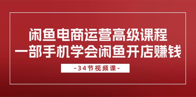 闲鱼电商运营高级课程,一部手机学会闲鱼开店赚钱-创业信息网