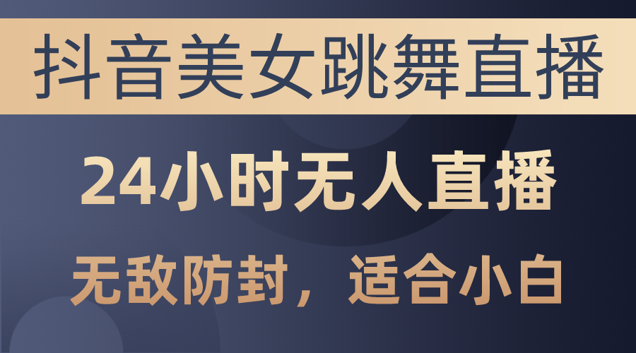 抖音美女跳舞直播，日入3000+，24小时无人直播，无敌防封技术，小白最…-创业信息网