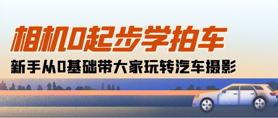 相机0起步学拍车:新手从0基础带大家玩转汽车摄影-创业信息网