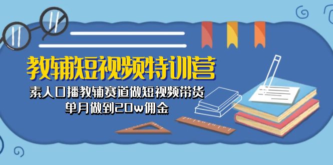 教辅-短视频特训营: 素人口播教辅赛道做短视频带货,单月做到20w佣金-创业信息网