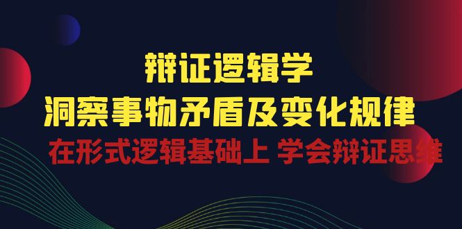 辩证 逻辑学 | 洞察 事物矛盾及变化规律 在形式逻辑基础上 学会辩证思维-创业信息网