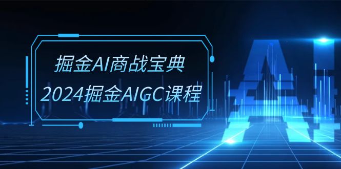 掘金AI 商战宝典-系统班:2024掘金AIGC课程-创业信息网