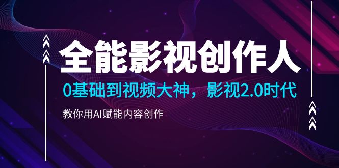 全能影视-创作人2.0,0基础到视频大神,教你用AI赋能内容创作 (85节)-创业信息网