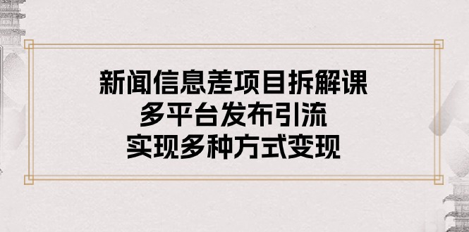 新闻信息差项目拆解课：多平台发布引流，实现多种方式变现-创业信息网