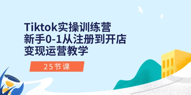 Tiktok实操训练营:新手0-1从注册到开店变现运营教学-创业信息网
