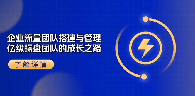 企业 流量团队-搭建与管理，亿级 操盘团队的成长之路-创业信息网