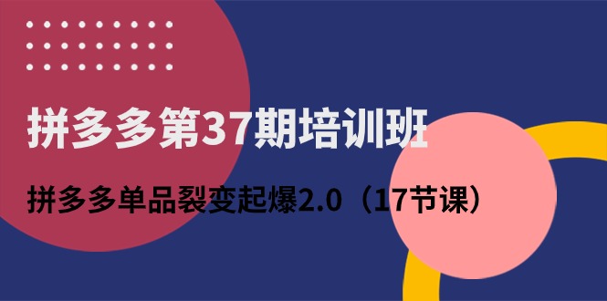 拼多多第37期培训班：拼多多单品裂变起爆2.0-创业信息网