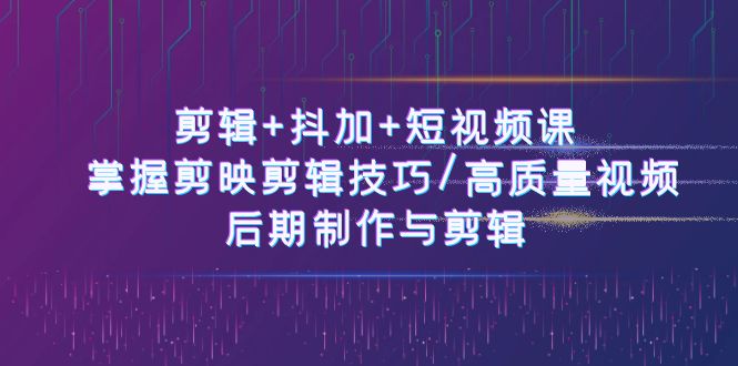剪辑+抖加+短视频课: 掌握剪映剪辑技巧/高质量视频/后期制作与剪辑-50节-创业信息网