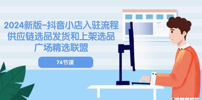2024新版-抖音小店入驻流程:供应链选品发货和上架选品广场精选联盟-74节-创业信息网