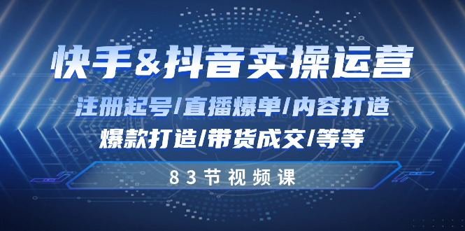 快手与抖音实操运营:注册起号/直播爆单/内容打造/爆款打造/带货成交/83节-创业信息网