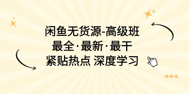 闲鱼无货源-高级班,最全·最新·最干,紧贴热点 深度学习-创业信息网
