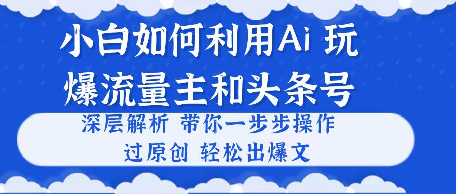 小白如何利用Ai,完爆流量主和头条号 深层解析,一步步操作,过原创出爆文-创业信息网