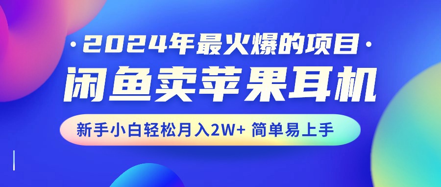 2024年最火爆的项目,闲鱼卖苹果耳机,新手小白轻松月入2W+简单易上手-创业信息网