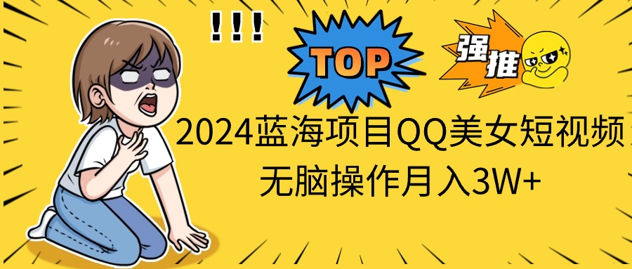 2024蓝海项目QQ美女短视频无脑操作月入3W+-创业信息网