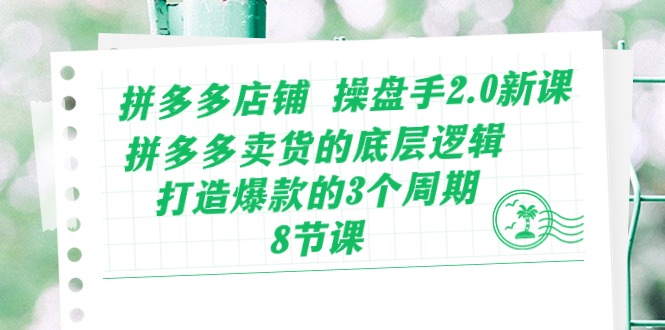 拼多多店铺 操盘手2.0新课,拼多多卖货的底层逻辑,打造爆款的3个周期-8节-创业信息网