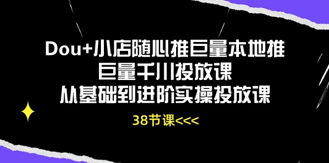Dou+小店随心推巨量本地推巨量千川投放课从基础到进阶实操投放课-创业信息网