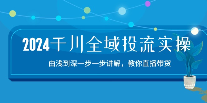 2024千川-全域投流精品实操:由谈到深一步一步讲解,教你直播带货-15节-创业信息网