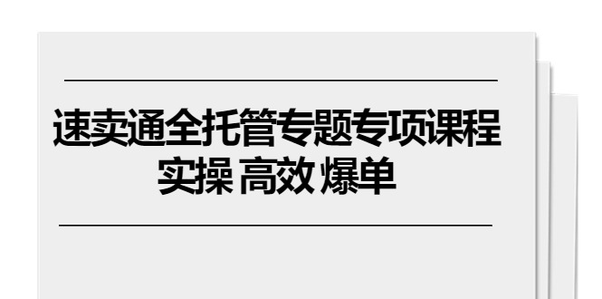速卖通 全托管专题专项课程，实操 高效 爆单-创业信息网