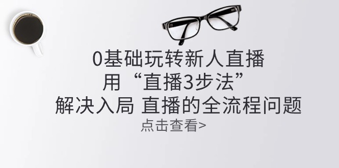 零基础玩转新人直播:用“直播3步法”解决入局 直播全流程问题-创业信息网