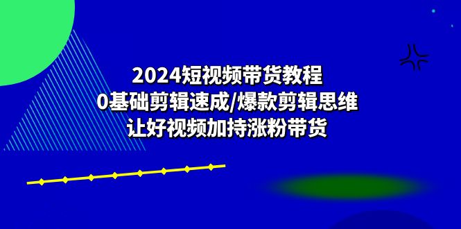 2024短视频带货教程:0基础剪辑速成/爆款剪辑思维/让好视频加持涨粉带货-创业信息网