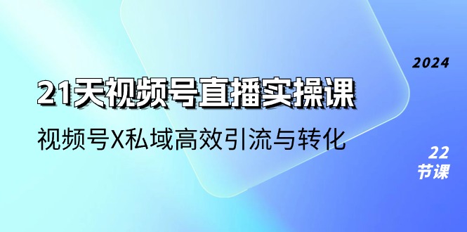 21天-视频号直播实操课,视频号X私域高效引流与转化-创业信息网