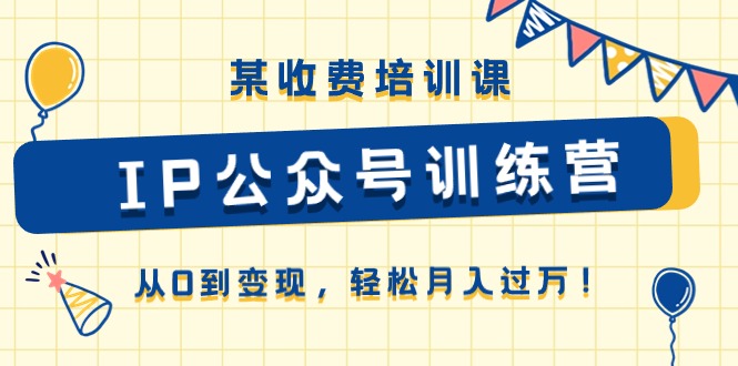 某收费培训课《IP公众号训练营》从0到变现，轻松月入过万！-创业信息网