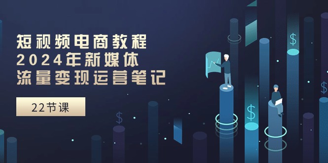 短视频电商教程:2024年新媒体流量变现运营笔记-创业信息网