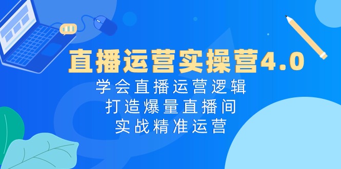 直播运营实操营4.0:学会直播运营逻辑,打造爆量直播间,实战精准运营-创业信息网