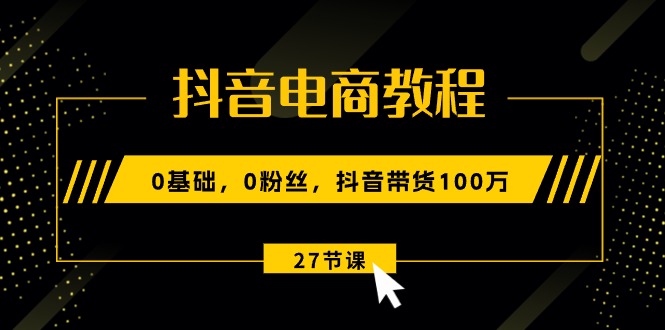 抖音电商教程:0基础,0粉丝,抖音带货100万-创业信息网
