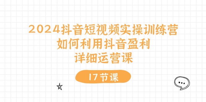 2024抖音短视频实操训练营：如何利用抖音盈利，详细运营课-创业信息网