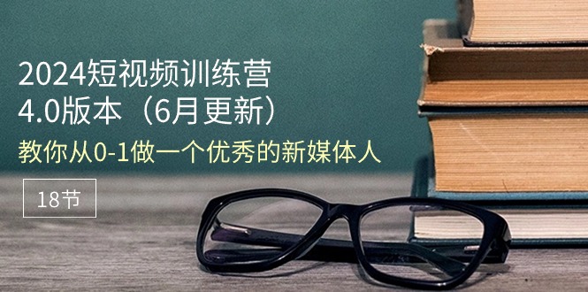 2024短视频训练营-6月4.0版本:教你从0-1做一个优秀的新媒体人-创业信息网
